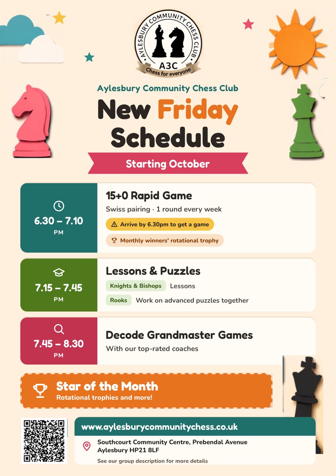 Aylesbury Community Chess Club new Friday schedule, starting October: 6.30 to 7.10pm 15+0 rapid game with Swiss pairing, one round every week, arrive by 6.30pm to get a game, monthly winners' rotational trophy; 7.15 to 7.45pm lessons for Knights and Bishops and advanced puzzles for Rooks; 7.45 to 8.30pm decode grandmaster games with our top-rated coaches; Star of the Month rotational trophies. Southcourt Community Centre, Prebendal Avenue, Aylesbury HP21 8LF.